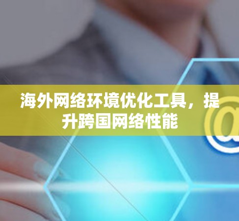海外网络环境优化工具，提升跨国网络性能