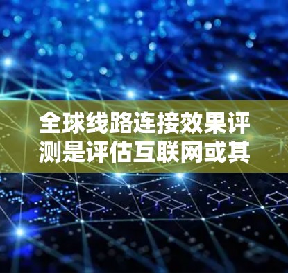 全球线路连接效果评测是评估互联网或其他通信网络在全球范围内的性能、质量和稳定性的过程。以下是一些关键方面和方法，用于进行全球线路连接效果评测