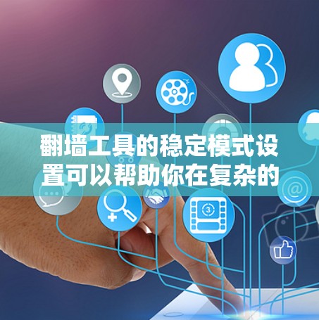 翻墙工具的稳定模式设置可以帮助你在复杂的网络环境中保持连接的稳定性，避免被防火墙或网络管理员拦截。以下是一些常见的翻墙方法及其稳定模式设置的建议