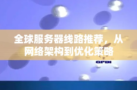 全球服务器线路推荐，从网络架构到优化策略