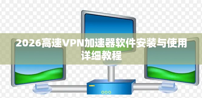 2026高速VPN加速器软件安装与使用详细教程
