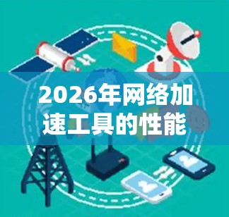 2026年网络加速工具的性能评测是一个复杂而全面的任务，涉及多个关键方面。以下是对这一评测的详细分析和总结