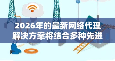 2026年的最新网络代理解决方案将结合多种先进技术，以满足企业在网络性能优化、安全防护和智能化管理方面的需求。以下是关于2026年最新网络代理推荐的分析和推荐