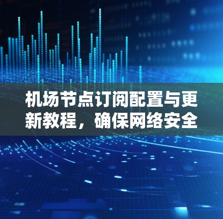 机场节点订阅配置与更新教程，确保网络安全与高效运行