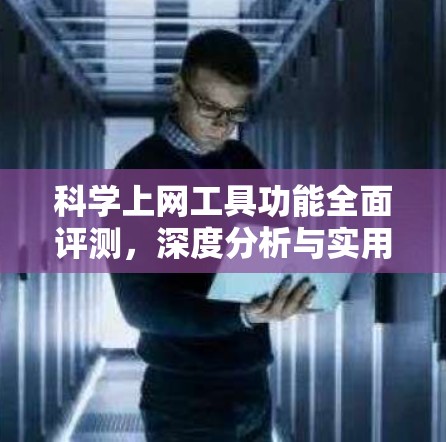 科学上网工具功能全面评测，深度分析与实用体验
