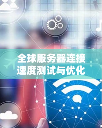 全球服务器连接速度测试与优化方案研究与实践
