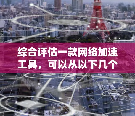 综合评估一款网络加速工具，可以从以下几个关键方面进行分析