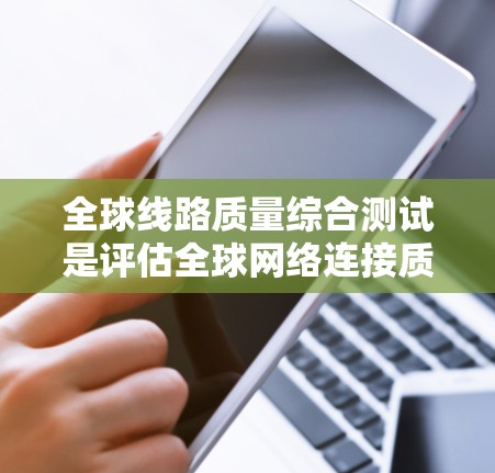 全球线路质量综合测试是评估全球网络连接质量、性能和可靠性的关键过程，通常用于企业网络、云服务、数据中心或互联网服务提供商（ISPs）等场景。以下是全球线路质量综合测试的主要内容和步骤
