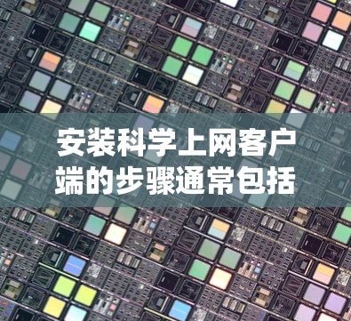 安装科学上网客户端的步骤通常包括以下几个主要部分，下载客户端、安装客户端、配置客户端（如注册或登录）以及验证安装是否成功。以下是针对不同操作系统的详细安装步骤
