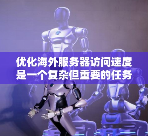 优化海外服务器访问速度是一个复杂但重要的任务，需要从多个方面进行调整和优化。以下是一份详细的优化步骤和建议