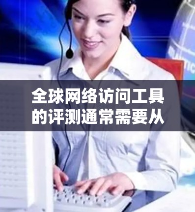 全球网络访问工具的评测通常需要从多个维度来分析，包括性能、可靠性、安全性、隐私保护、功能多样性以及成本效益等。以下是一些常见的全球网络访问工具及其评测维度的示例