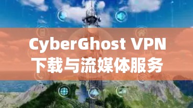 CyberGhost VPN下载与流媒体服务器使用详细教程