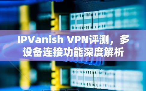 IPVanish VPN评测，多设备连接功能深度解析