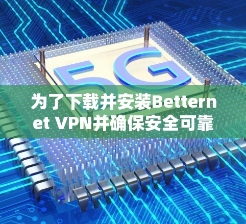 为了下载并安装Betternet VPN并确保安全可靠，请按照以下步骤操作