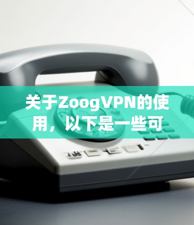 关于ZoogVPN的使用，以下是一些可能对您有帮助的信息