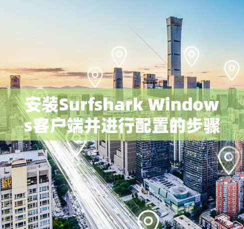 安装Surfshark Windows客户端并进行配置的步骤如下