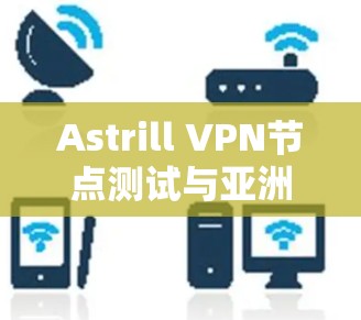 Astrill VPN节点测试与亚洲线路性能分析