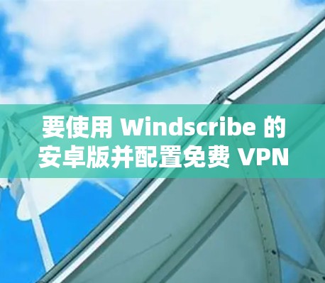 要使用 Windscribe 的安卓版并配置免费 VPN，以下是详细的步骤指南