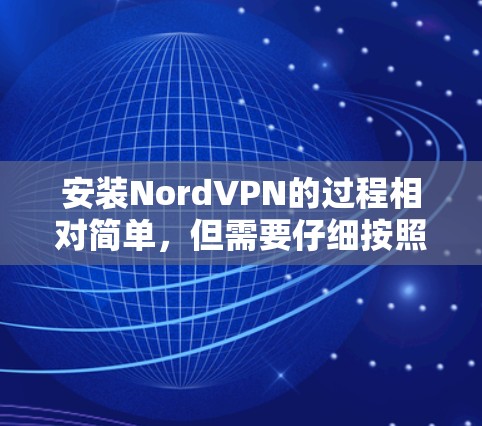 安装NordVPN的过程相对简单，但需要仔细按照步骤操作以确保顺利完成。以下是详细的操作指南