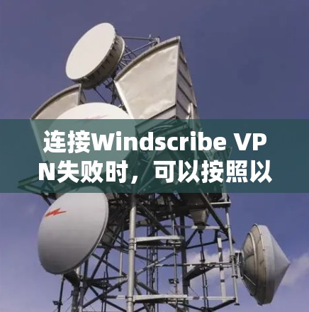 连接Windscribe VPN失败时，可以按照以下步骤逐步排查和解决问题