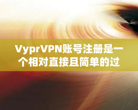 VyprVPN账号注册是一个相对直接且简单的过程，适合需要保护网络隐私和安全的用户。以下是关于VyprVPN账号注册及功能介绍的详细步骤和信息