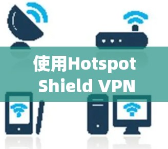 使用Hotspot Shield VPN在安卓设备上进行连接，可以按照以下步骤进行