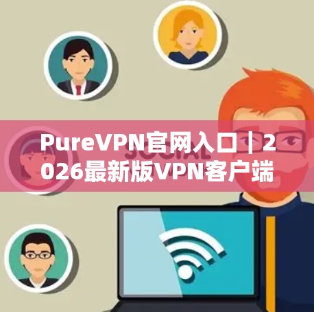 PureVPN官网入口｜2026最新版VPN客户端下载教程