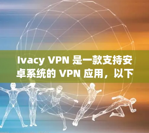 Ivacy VPN 是一款支持安卓系统的 VPN 应用，以下是 安卓 用户下载 和 设置 Ivacy VPN 的指南