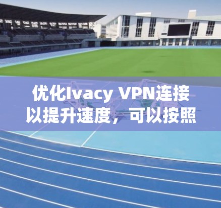 优化Ivacy VPN连接以提升速度，可以按照以下步骤进行