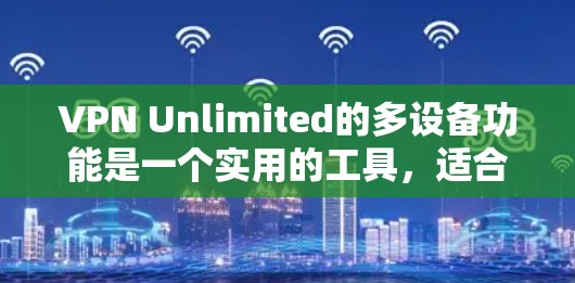 VPN Unlimited的多设备功能是一个实用的工具，适合需要在多个设备上使用VPN服务的用户。以下是对该功能的详细评测