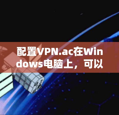 配置VPN.ac在Windows电脑上，可以按照以下步骤进行