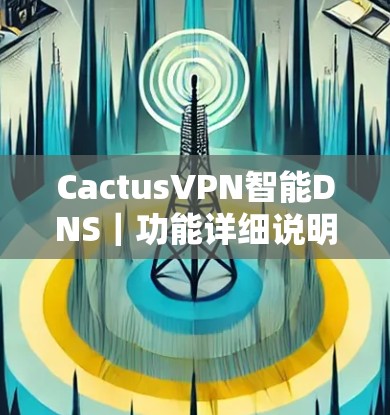 CactusVPN智能DNS｜功能详细说明