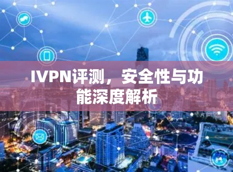 IVPN评测，安全性与功能深度解析