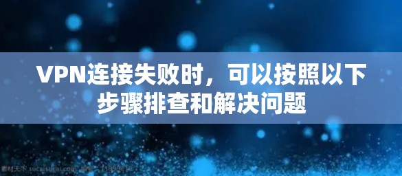 VPN连接失败时，可以按照以下步骤排查和解决问题