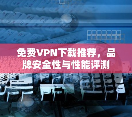 免费VPN下载推荐，品牌安全性与性能评测
