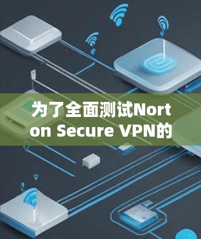 为了全面测试Norton Secure VPN的线路速度并进行分析，可以按照以下步骤进行