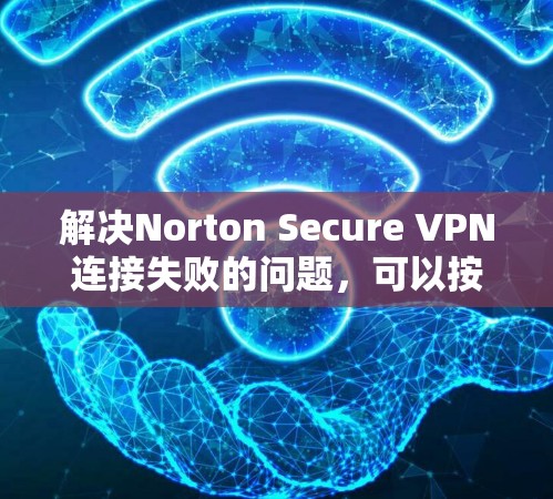 解决Norton Secure VPN连接失败的问题，可以按照以下步骤进行