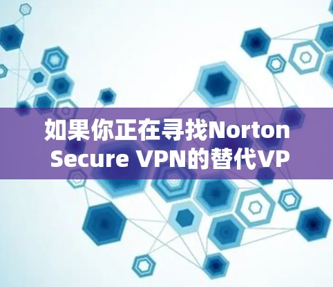 如果你正在寻找Norton Secure VPN的替代VPN工具，我可以为你推荐几款受欢迎且功能强大的VPN软件。这些软件在安全性、速度和用户体验方面表现优异，适合不同的需求