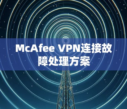 McAfee VPN连接故障处理方案
