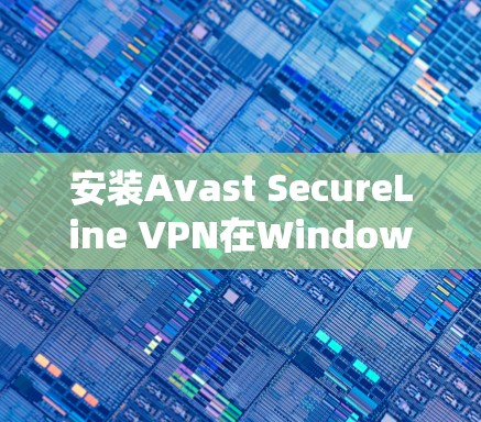 安装Avast SecureLine VPN在Windows系统的步骤如下