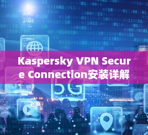 Kaspersky VPN Secure Connection安装详解指南