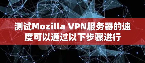 测试Mozilla VPN服务器的速度可以通过以下步骤进行