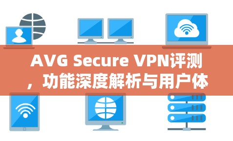 AVG Secure VPN评测，功能深度解析与用户体验分析