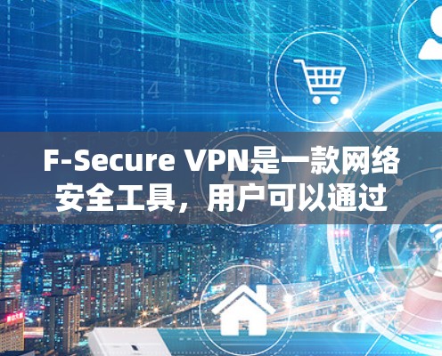 F-Secure VPN是一款网络安全工具，用户可以通过以下步骤注册并使用