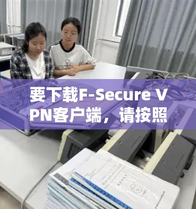 要下载F-Secure VPN客户端，请按照以下步骤操作