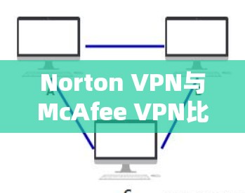 Norton VPN与McAfee VPN比较分析，安全性与性能对比