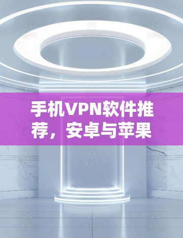 手机VPN软件推荐，安卓与苹果热门应用