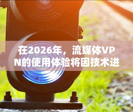 在2026年，流媒体VPN的使用体验将因技术进步和市场发展而有所提升，以下是对未来流媒体VPN情况的分析和总结