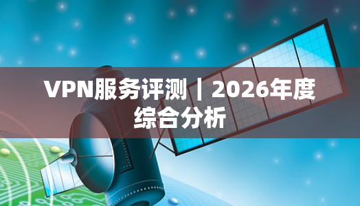 VPN服务评测｜2026年度综合分析