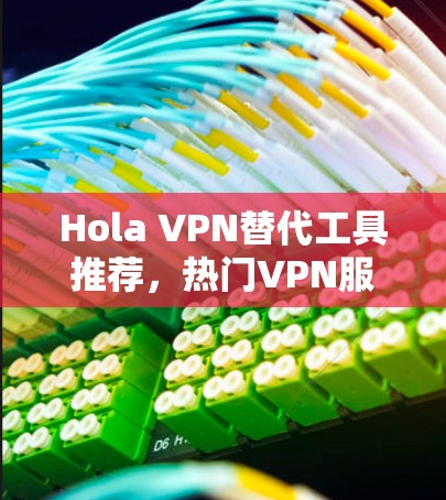 Hola VPN替代工具推荐，热门VPN服务评测
